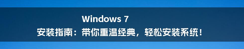 Windows 7 安装指南:带你重温经典,轻松安装系统!