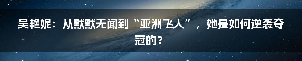 吴艳妮:从默默无闻到“亚洲飞人”,她是如何逆袭夺冠的?
