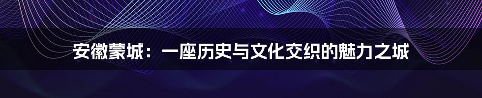 安徽蒙城:一座历史与文化交织的魅力之城