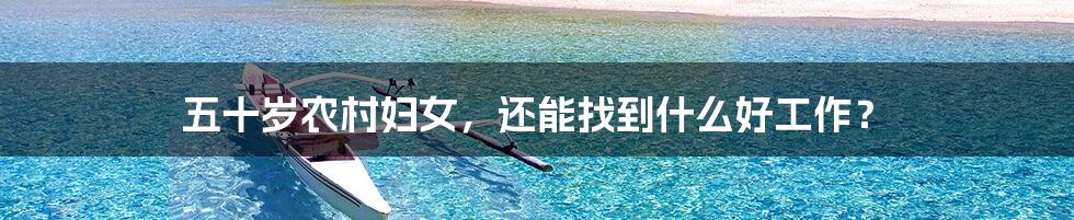五十岁农村妇女,还能找到什么好工作?