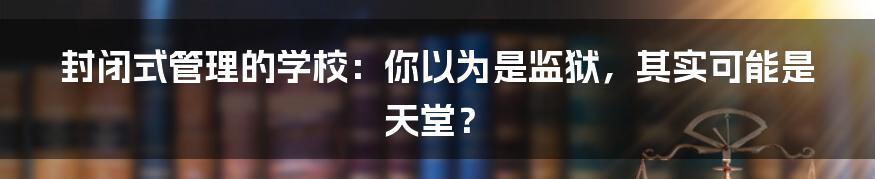 封闭式管理的学校:你以为是监狱,其实可能是天堂?