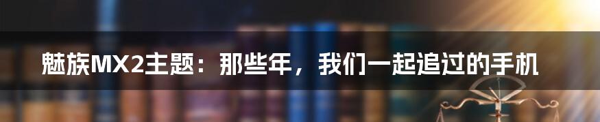 魅族MX2主题:那些年,我们一起追过的手机
