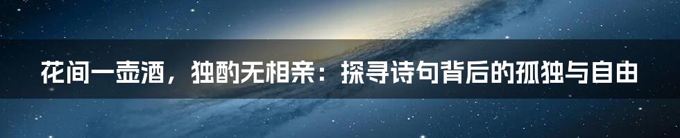 花间一壶酒,独酌无相亲:探寻诗句背后的孤独与自由