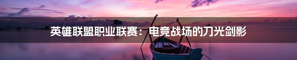 英雄联盟职业联赛:电竞战场的刀光剑影