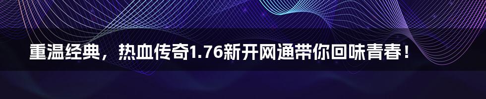 重温经典,热血传奇1.76新开网通带你回味青春!