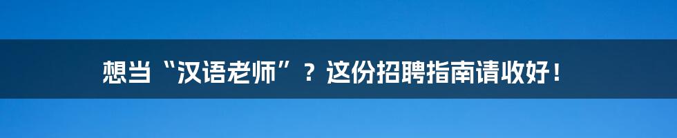 想当“汉语老师”?这份招聘指南请收好!