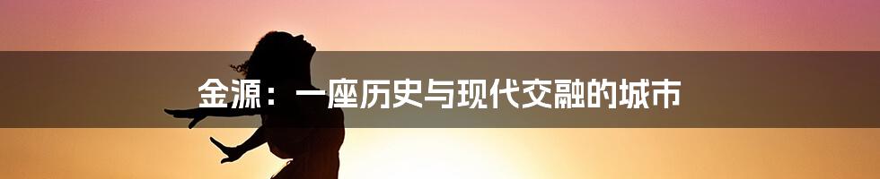 金源:一座历史与现代交融的城市