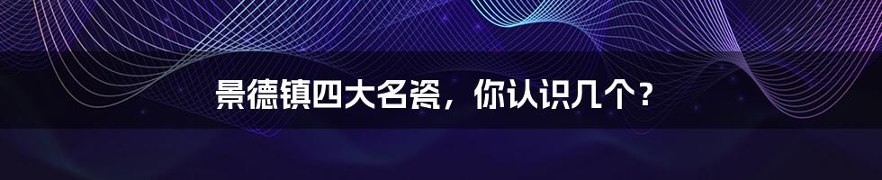 景德镇四大名瓷,你认识几个?
