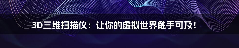 3D三维扫描仪:让你的虚拟世界触手可及!