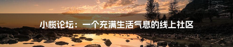 小榄论坛:一个充满生活气息的线上社区