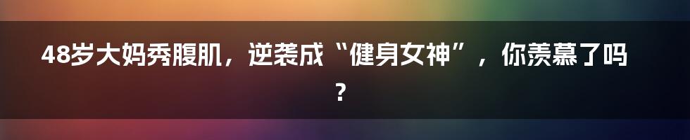 48岁大妈秀腹肌,逆袭成“健身女神”,你羡慕了吗?