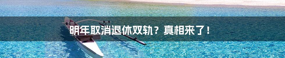 明年取消退休双轨?真相来了!