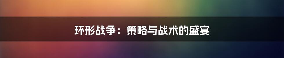 环形战争:策略与战术的盛宴