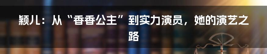 颖儿:从“香香公主”到实力演员,她的演艺之路