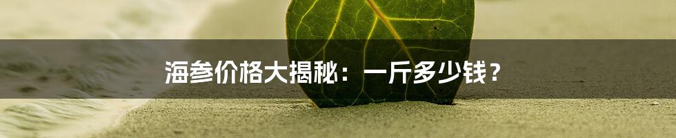 海参价格大揭秘:一斤多少钱?