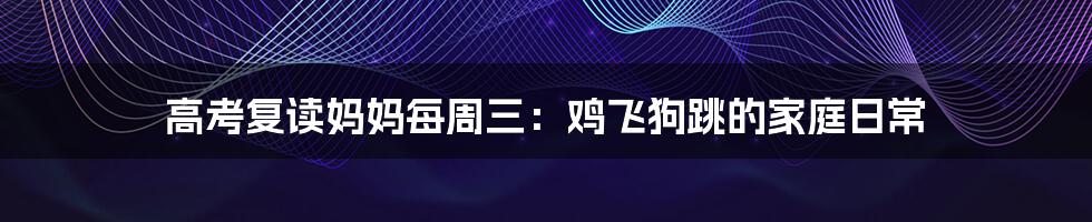 高考复读妈妈每周三:鸡飞狗跳的家庭日常