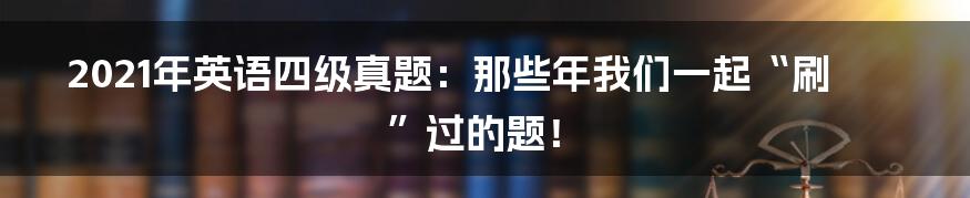 2021年英语四级真题:那些年我们一起“刷”过的题!