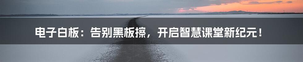 电子白板:告别黑板擦,开启智慧课堂新纪元!