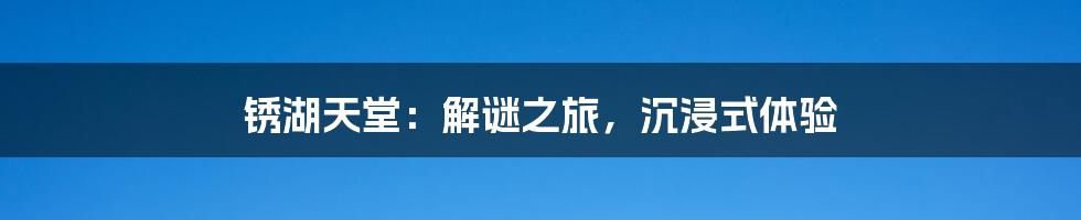 锈湖天堂:解谜之旅,沉浸式体验