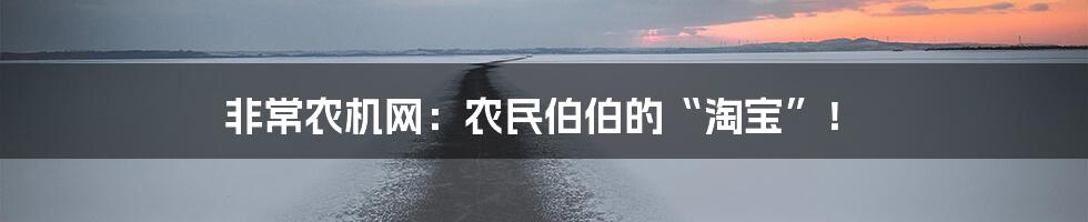 非常农机网:农民伯伯的“淘宝”!