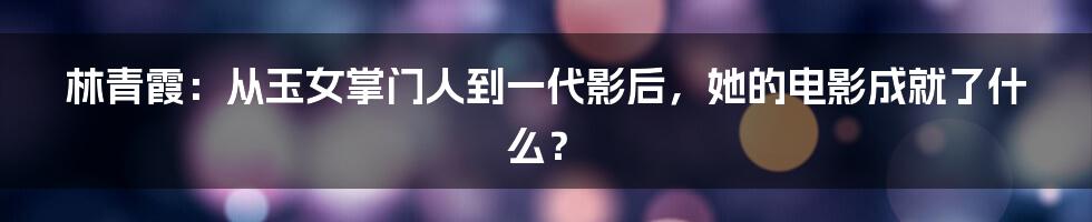 林青霞:从玉女掌门人到一代影后,她的电影成就了什么?