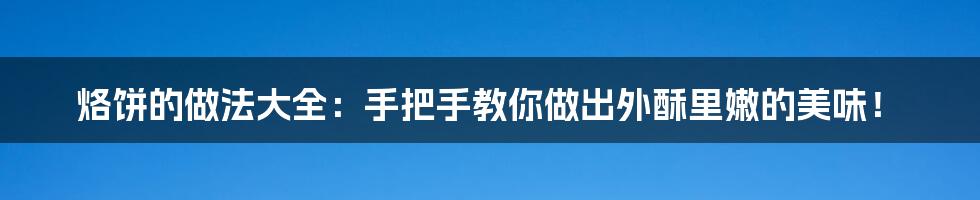 烙饼的做法大全:手把手教你做出外酥里嫩的美味!