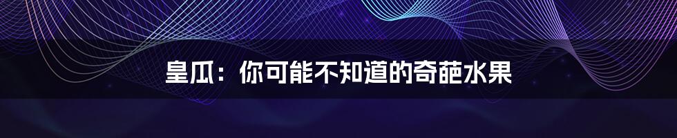 皇瓜:你可能不知道的奇葩水果