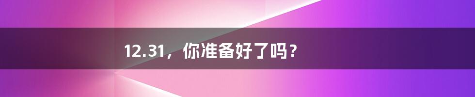 12.31,你准备好了吗?