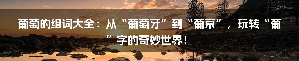 葡萄的组词大全:从“葡萄牙”到“葡京”,玩转“葡”字的奇妙世界!