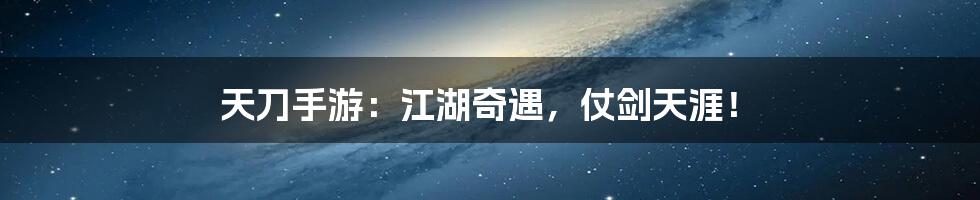 天刀手游:江湖奇遇,仗剑天涯!