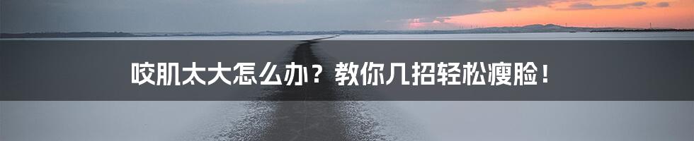 咬肌太大怎么办?教你几招轻松瘦脸!
