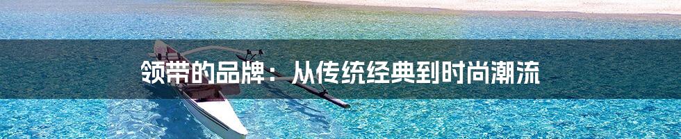 领带的品牌:从传统经典到时尚潮流