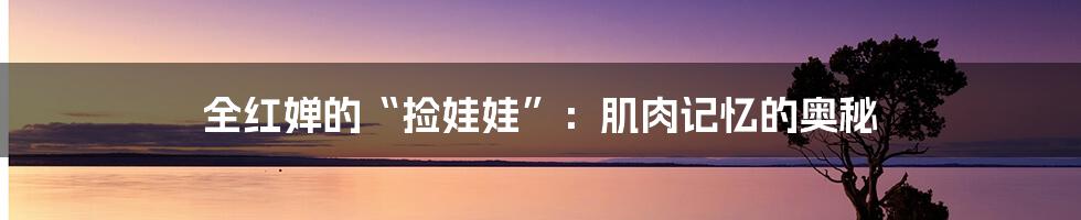 全红婵的“捡娃娃”:肌肉记忆的奥秘