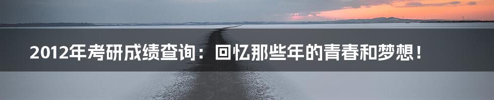 2012年考研成绩查询:回忆那些年的青春和梦想!