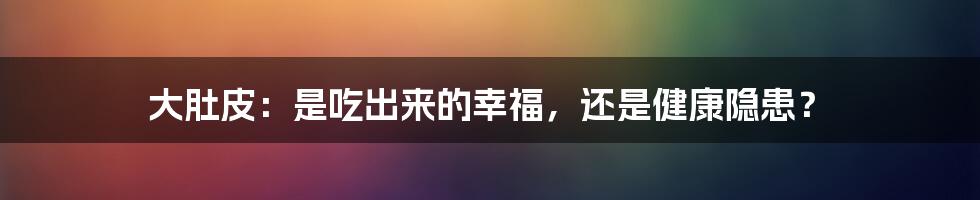 大肚皮:是吃出来的幸福,还是健康隐患?