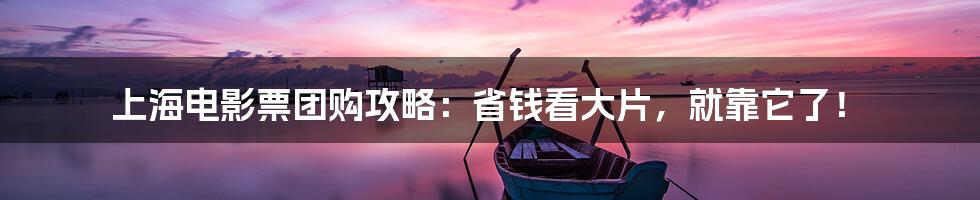 上海电影票团购攻略:省钱看大片,就靠它了!