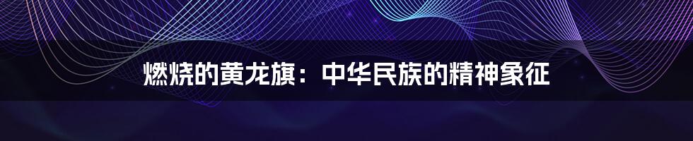 燃烧的黄龙旗:中华民族的精神象征