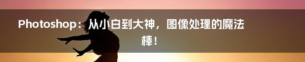 Photoshop:从小白到大神,图像处理的魔法棒!