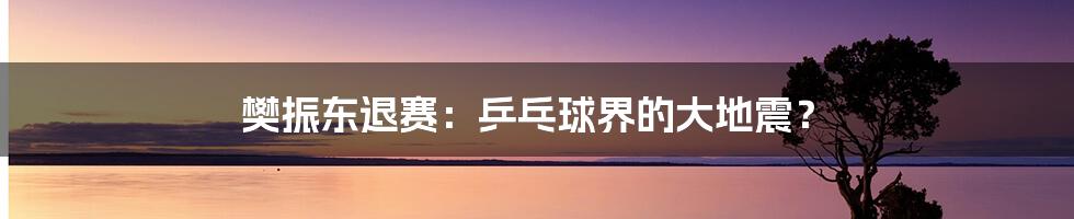 樊振东退赛:乒乓球界的大地震?