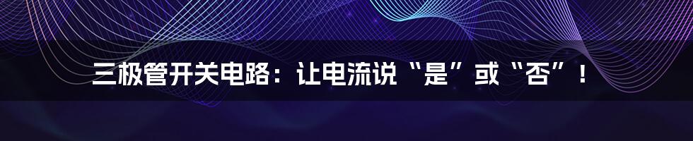 三极管开关电路:让电流说“是”或“否”!