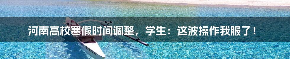 河南高校寒假时间调整,学生:这波操作我服了!
