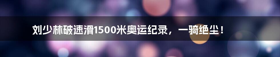 刘少林破速滑1500米奥运纪录,一骑绝尘!