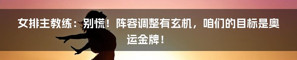 女排主教练:别慌!阵容调整有玄机,咱们的目标是奥运金牌!