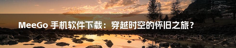 MeeGo 手机软件下载:穿越时空的怀旧之旅?
