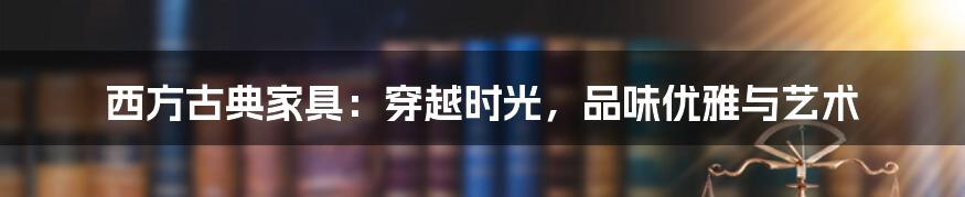 西方古典家具:穿越时光,品味优雅与艺术