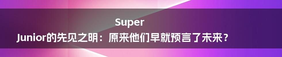Super Junior的先见之明:原来他们早就预言了未来?