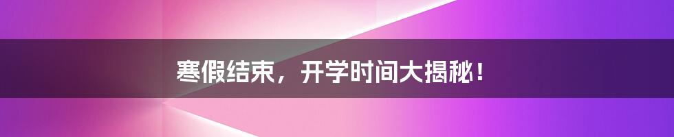 寒假结束,开学时间大揭秘!