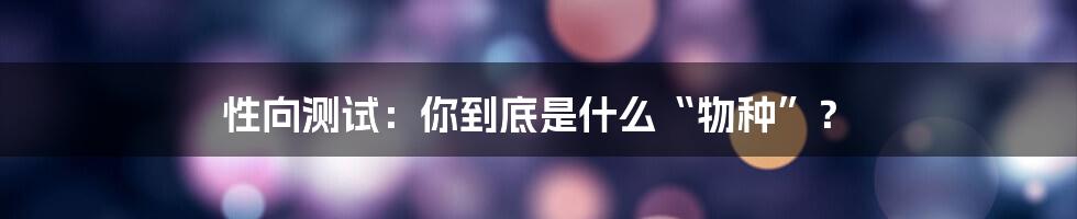 性向测试:你到底是什么“物种”?