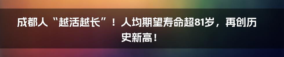 成都人“越活越长”!人均期望寿命超81岁,再创历史新高!