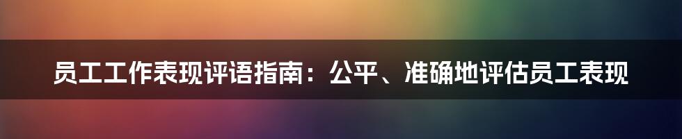 员工工作表现评语指南:公平、准确地评估员工表现